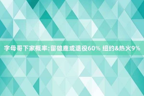 字母哥下家概率:留雄鹿或退役60% 纽约&热火9%